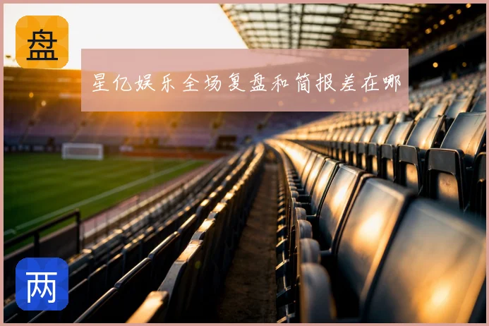 星亿娱乐全场复盘和简报差在哪