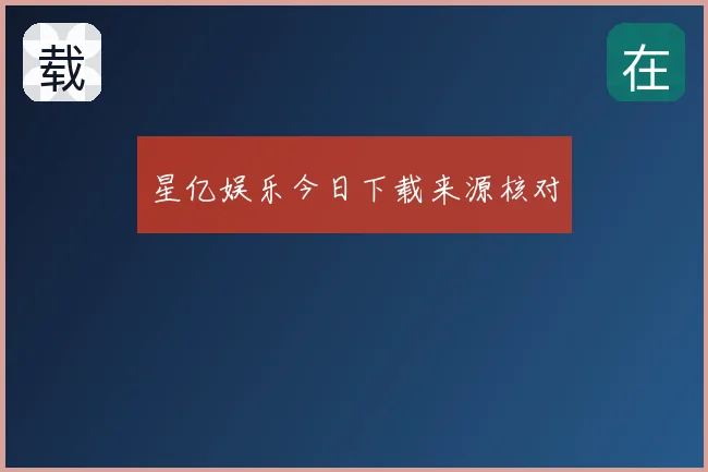 星亿娱乐今日下载来源核对