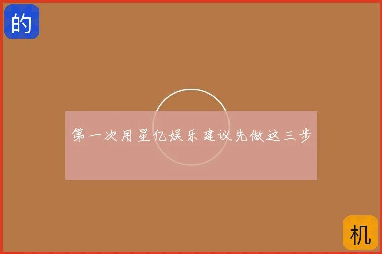 第一次用星亿娱乐建议先做这三步