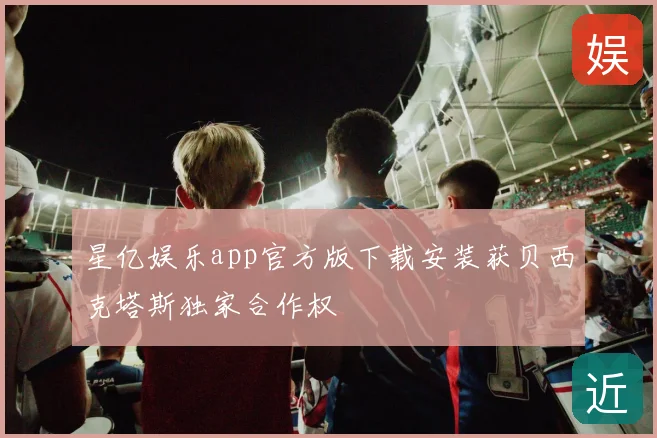 星亿娱乐app官方版下载安装获贝西克塔斯独家合作权